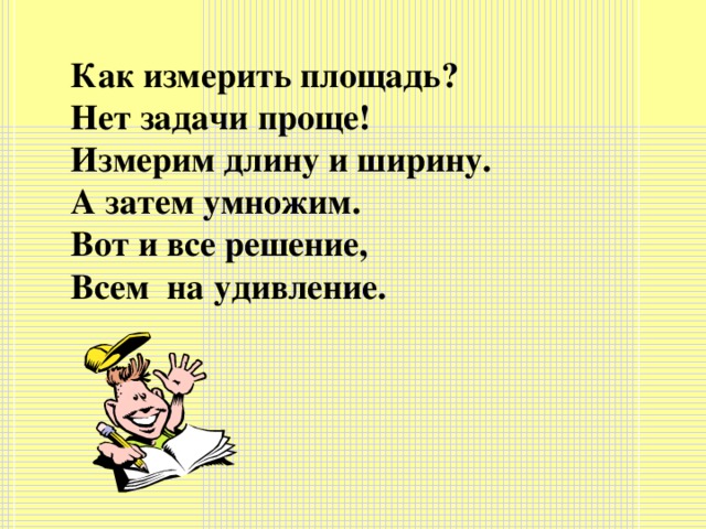 Как измерить площадь?  Нет задачи проще!  Измерим длину и ширину. А затем умножим. Вот и все решение, Всем на удивление.