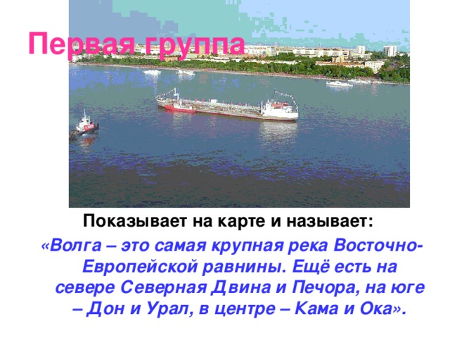 Первая группа Показывает на карте и называет: «Волга – это самая крупная река Восточно-Европейской равнины. Ещё есть на севере Северная Двина и Печора, на юге – Дон и Урал, в центре – Кама и Ока».