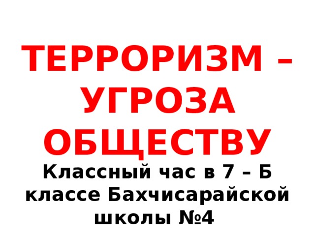 ТЕРРОРИЗМ – УГРОЗА ОБЩЕСТВУ Классный час в 7 – Б классе Бахчисарайской школы №4