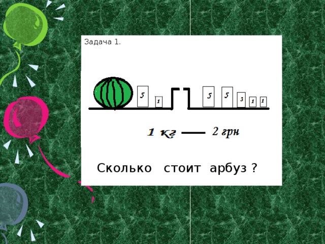 Задача 1.  Сколько стоит арбуз ?