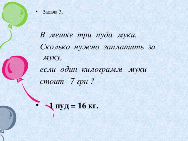 Задача 3.   В мешке три пуда муки.  Сколько нужно заплатить за муку,  если один килограмм муки  стоит 7 грн ?   1 пуд = 16 кг.