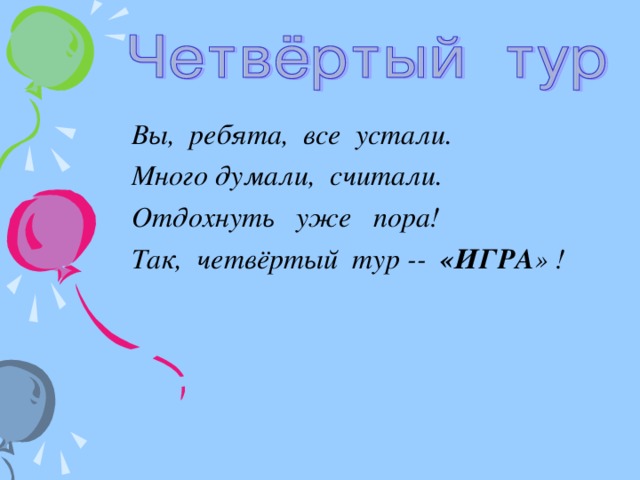 Вы, ребята, все устали.  Много думали, считали.  Отдохнуть уже пора!  Так, четвёртый тур -- «ИГРА » !