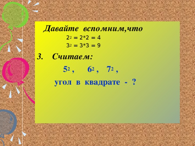 Давайте вспомним,что  2 2 = 2*2 = 4  3 2 = 3*3 = 9 3. Считаем:  5 2 , 6 2 ,  7 2 ,  угол в квадрате - ?