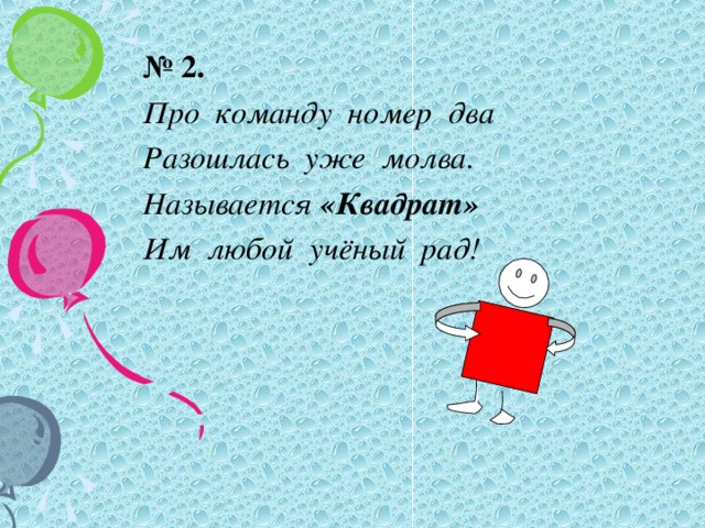 № 2. Про команду номер два Разошлась уже молва. Называется «Квадрат» Им любой учёный рад!