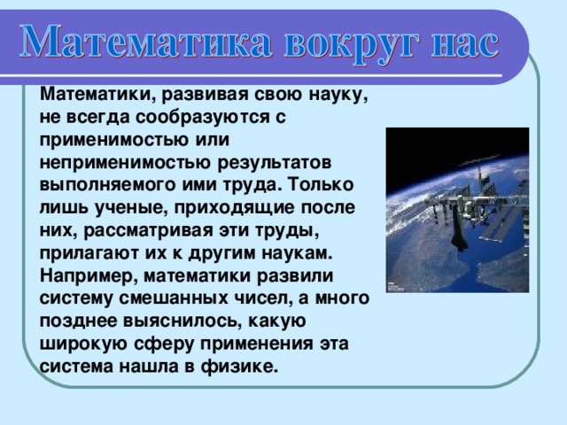 Математики, развивая свою науку, не всегда сообразуются с применимостью или неприменимостью результатов выполняемого ими труда. Только лишь ученые, приходящие после них, рассматривая эти труды, прилагают их к другим наукам. Например, математики развили систему смешанных чисел, а много позднее выяснилось, какую широкую сферу применения эта система нашла в физике.