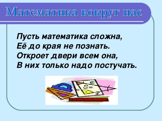 Пусть математика сложна, Её до края не познать. Откроет двери всем она, В них только надо постучать.