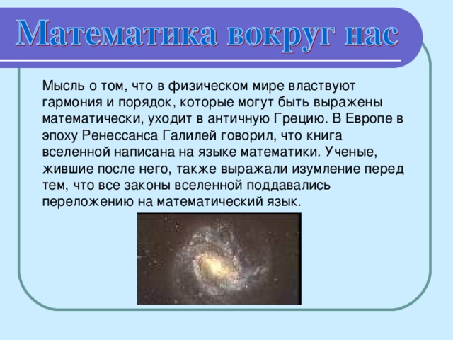 Мысль о том, что в физическом мире властвуют гармония и порядок, которые могут быть выражены математически, уходит в античную Грецию. В Европе в эпоху Ренессанса Галилей говорил, что книга вселенной написана на языке математики. Ученые, жившие после него, также выражали изумление перед тем, что все законы вселенной поддавались переложению на математический язык.