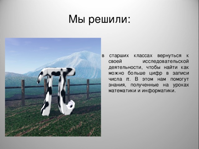 Мы решили: в старших классах вернуться к своей исследовательской деятельности, чтобы найти как можно больше цифр в записи числа π . В этом нам помогут знания, полученные на уроках математики и информатики.