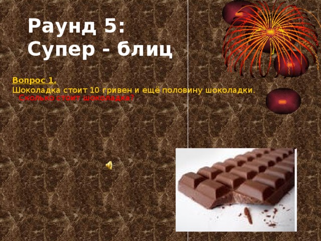 Раунд 5:   Супер - блиц  Вопрос 1.  Шоколадка стоит 10 гривен и ещё половину шоколадки. Сколько стоит шоколадка?