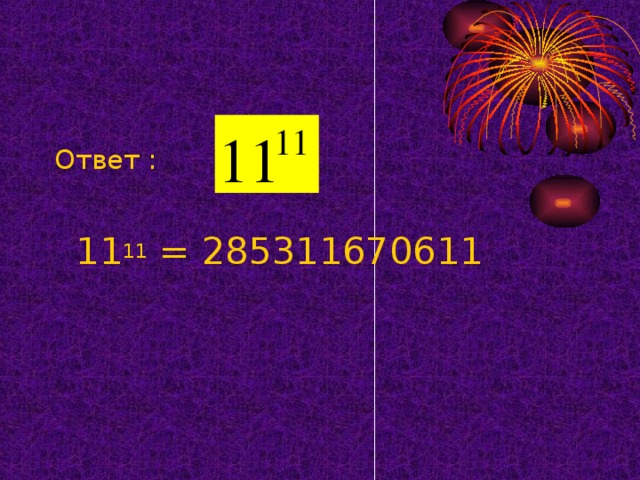 Ответ :  11 11 = 285311670611