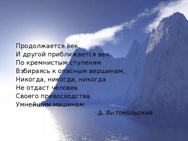 Продолжается век. И другой приближается век. По кремнистым ступеням Взбираясь к опасным вершинам, Никогда, никогда, никогда Не отдаст человек Своего превосходства Умнейшим машинам.  А. Антокольский