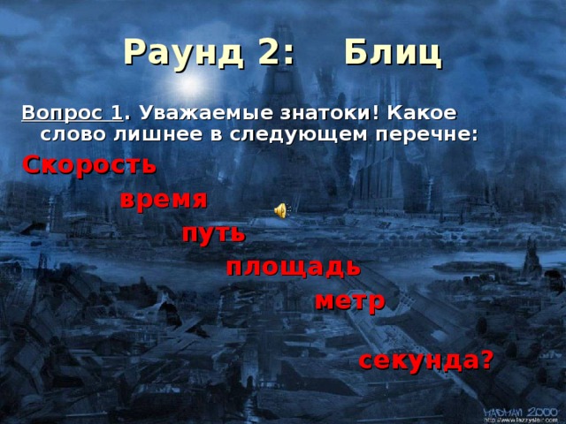 Раунд 2:  Блиц Вопрос 1 . Уважаемые знатоки! Какое слово лишнее в следующем перечне: Скорость  время  путь  площадь  метр  секунда?