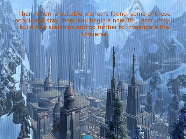 Then, when a suitable planet is found, some of these people will stay there and begin a new life. Later, they’ll build new starships and go further to investigate the Universe