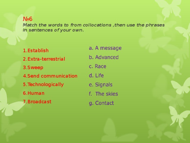 № 6  Match the words to from collocations ,then use the phrases in sentences of your own. 1.Establish 2.Extra-terrestrial 3.Sweep 4.Send communication 5.Technologically 6.Human 7.Broadcast