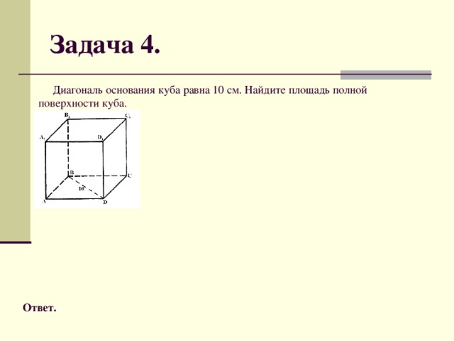 Задача 4.  Диагональ основания куба равна 10 см. Найдите площадь полной поверхности куба. Ответ.