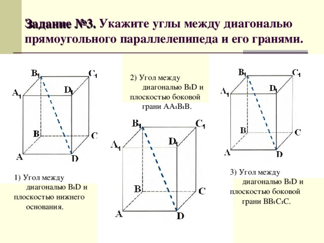 Задание №3. Укажите углы между диагональю прямоугольного параллелепипеда и его гранями. 2) Угол между диагональю В 1 D и плоскостью боковой грани АА 1 В 1 В. 3) Угол между диагональю В 1 D и плоскостью боковой грани ВВ 1 С 1 С. 1) Угол между диагональю В 1 D и плоскостью нижнего основания.