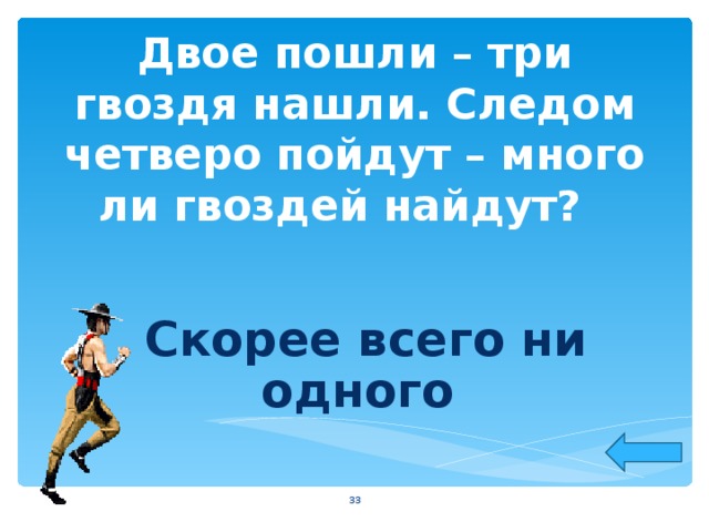 Двое пошли – три гвоздя нашли. Следом четверо пойдут – много ли гвоздей найдут?  Скорее всего ни одного