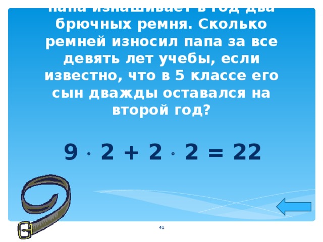 Воспитывая сына-двоечника, папа изнашивает в год два брючных ремня. Сколько ремней износил папа за все девять лет учебы, если известно, что в 5 классе его сын дважды оставался на второй год? 9  2 + 2  2 = 22