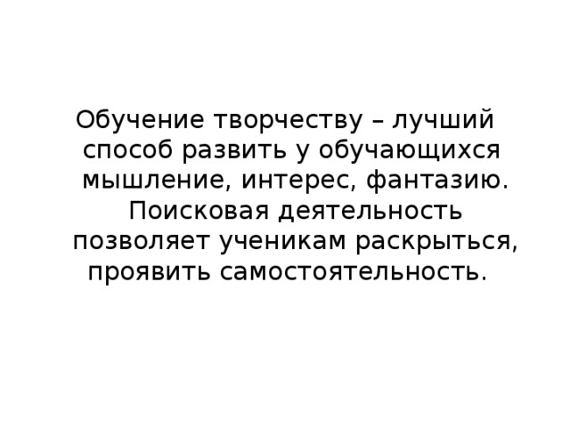 Обучение творчеству – лучший способ развить у обучающихся мышление, интерес, фантазию. Поисковая деятельность позволяет ученикам раскрыться, проявить самостоятельность.