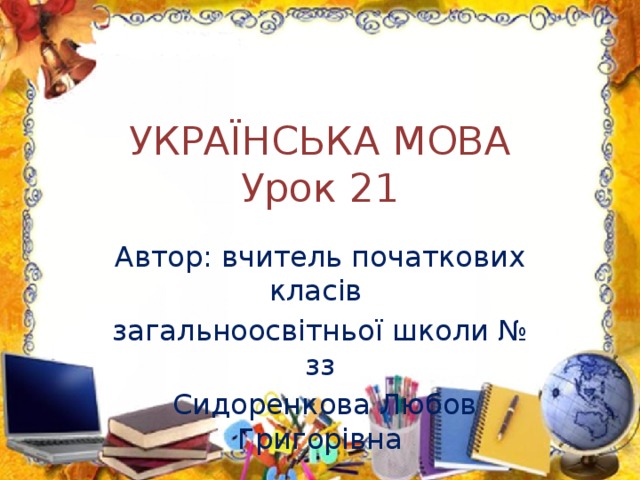 УКРАЇНСЬКА МОВА  Урок 21 Автор: вчитель початкових класів загальноосвітньої школи № зз  Сидоренкова Любов Григорівна