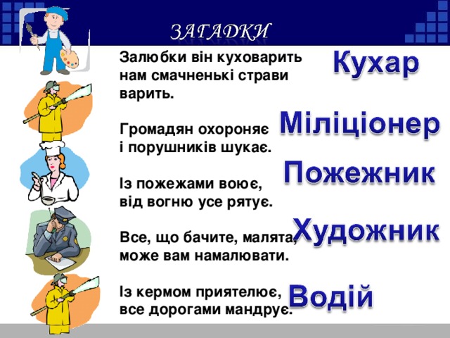 Залюбки він куховарить  нам смачненькі страви варить.  Громадян охороняє  і порушників шукає.  Із пожежами воює,  від вогню усе рятує.  Все, що бачите, малята,  може вам намалювати.  Із кермом приятелює,  все дорогами мандрує.