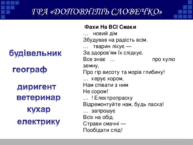   Фахи На ВСІ Смаки … новий дім Збудував на радість всім. … тварин лікує — За здоров’ям їх слідкує. Все знає … про кулю земну, Про гір висоту та морів глибину! … керує хором, Нам співати з ним Не сором! … ! Електропраску Відремонтуйте нам, будь ласка! … запрошує Всіх на обід. Страви смачні — Пообідати слід!