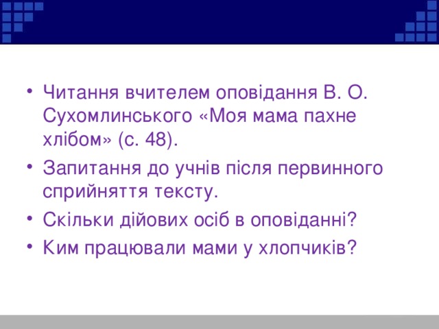 Читання вчителем оповідання В. О. Сухомлинського «Моя мама пахне хлібом» (с. 48). Запитання до учнів після первинного сприйняття тексту. Скільки дійових осіб в оповіданні? Ким працювали мами у хлопчиків?