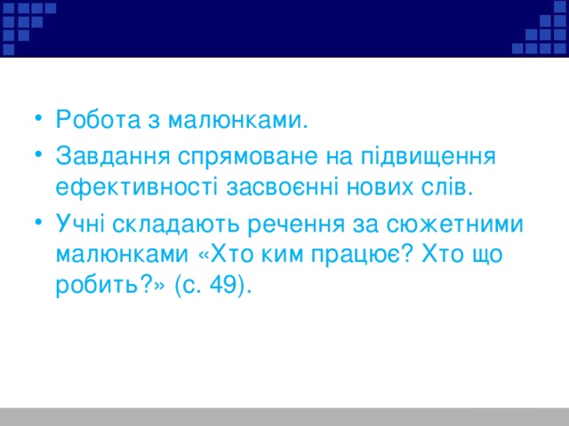 Робота з малюнками. Завдання спрямоване на підвищення ефективності засвоєнні нових слів. Учні складають речення за сюжетними малюнками «Хто ким працює? Хто що робить?» (с. 49).