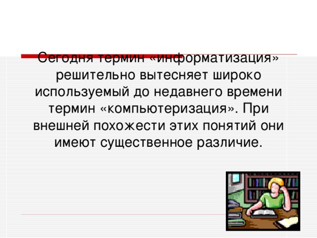 Сегодня термин «информатизация» решительно вытесняет широко используемый до недавнего времени термин «компьютеризация». При внешней похожести этих понятий они имеют существенное различие.