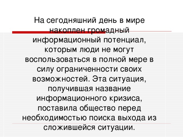 На сегодняшний день в мире накоплен громадный информационный потенциал, которым люди не могут воспользоваться в полной мере в силу ограниченности своих возможностей. Эта ситуация, получившая название информационного кризиса, поставила общество перед необходимостью поиска выхода из сложившейся ситуации.