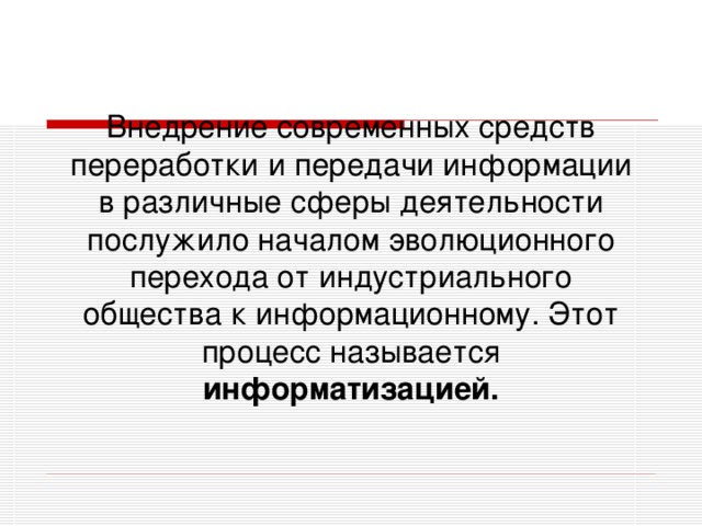 Внедрение современных средств переработки и передачи информации в различные сферы деятельности послужило началом эволюционного перехода от индустриального общества к информационному. Этот процесс называется информатизацией.