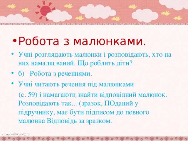 Робота з малюнками. Учні розглядають малюнки і розповідають, хто на них намалщ ваний. Що роблять діти? б)  Робота з реченнями. Учні читають речення під малюнками