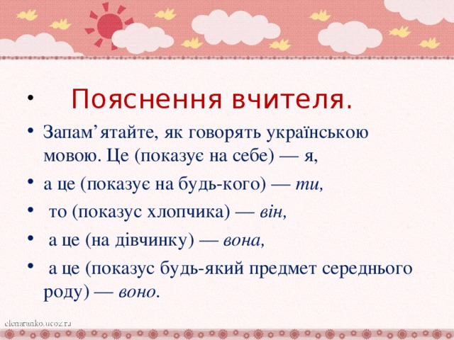 Пояснення вчителя. Запам’ятайте, як говорять українською мовою. Це (показує на себе) — я, а це (показує на будь-кого) — ти,  то (показус хлопчика) — він,  а це (на дівчинку) — вона,  а це (показус будь-який предмет середнього роду) — воно.