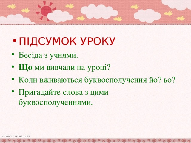 ПІДСУМОК УРОКУ Бесіда з учнями. Що ми вивчали на уроці? Коли вживаються буквосполучення йо? ьо? Пригадайте слова з цими буквосполученнями.