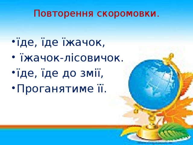 Повторення скоромовки.   їде, їде їжачок,  їжачок-лісовичок. їде, їде до змії, Проганятиме її.   