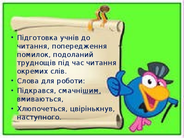 Підготовка учнів до читання, попередження помилок, подоланий труднощів під час читання окремих слів. Слова для роботи: Підкрався, смачні шим,