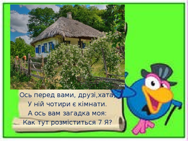 Ось перед вами, друзі,хата, У ній чотири є кімнати. А ось вам загадка моя: Как тут розміститься 7 Я?