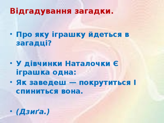 Відгадування загадки.   Про яку іграшку йдеться в загадці?  У дівчинки Наталочки Є іграшка одна: Як заведеш — покрутиться І спиниться вона.