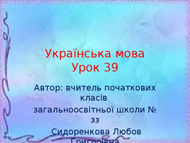 Українська мова  Урок 39 Автор: вчитель початкових класів загальноосвітньої школи № зз  Сидоренкова Любов Григорівна