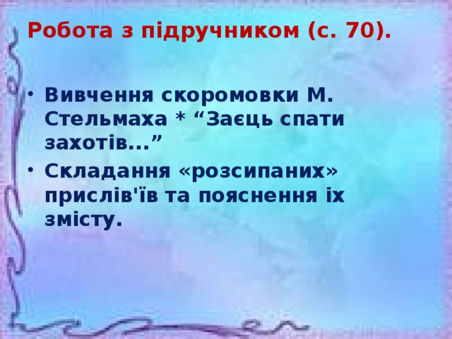 Робота з підручником (с. 70).   Вивчення скоромовки М. Стельмаха * “Заєць спати захотів...” Складання «розсипаних» прислів'їв та пояснення іх змісту.