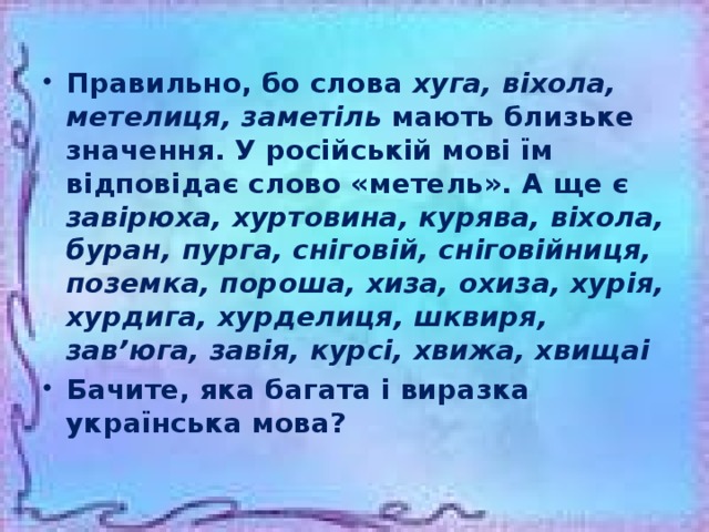 Правильно, бо слова хуга, віхола, метелиця, заметіль мають близьке значення. У російській мові їм відповідає слово «метель». А ще є завірюха, хуртовина, курява, віхола, буран, пурга, сніговій, сніговійниця, поземка, пороша, хиза, охиза, хурія, хурдига, хурделиця, шквиря, зав’юга, завія, курсі, хвижа, хвищаі  Бачите, яка багата і виразка українська мова?