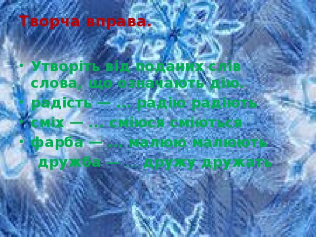 Творча вправа.   Утворіть від поданих слів слова, що означають дію. радість — ... радію радіють сміх — ... сміюся сміються фарба — ... малюю малюють   дружба — ... дружу дружать