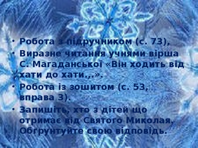 Робота з підручником (с. 73), Виразне читання учнями вірша С. Магаданської «Він ходить від хати до хати.,.». Робота із зошитом (с. 53, вправа 3). Запишіть, хто з дітей що отримає від Святого Миколая. Об­ґрунтуйте свою відповідь.