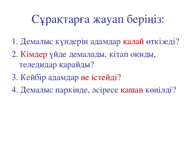 Сұрақтарға жауап беріңіз: 1. Демалыс күндерін адамдар қалай өткізеді? 2. Кімдер үйде демалады, кітап оқиды, теледидар қарайды? 3. Кейбір адамдар не істейді? 4. Демалыс паркінде, әсіресе қашан көңілді?