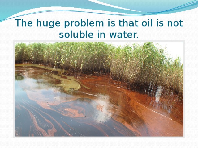 The huge problem is that oil is not soluble in water.