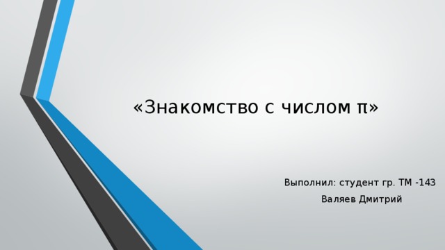 «Знакомство с числом π» Выполнил: студент гр. ТМ -143 Валяев Дмитрий