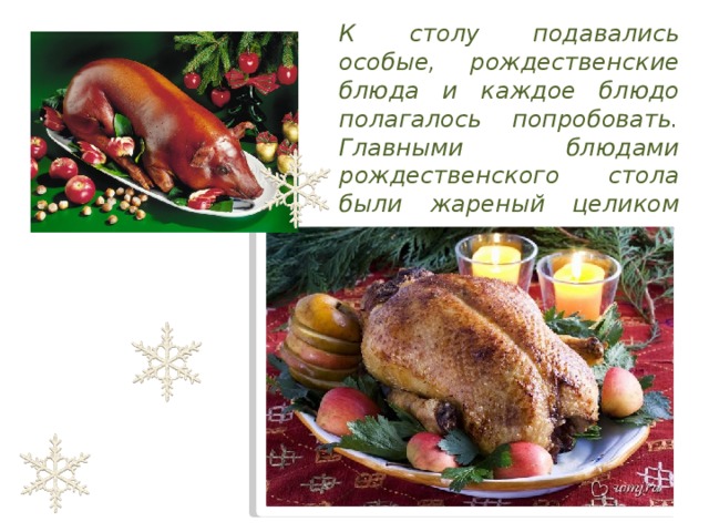 К столу подавались особые, рождественские блюда и каждое блюдо полагалось попробовать. Главными блюдами рождественского стола были жареный целиком поросенок и гусь с яблоками .