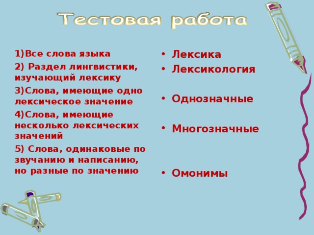 1)Все слова языка 2) Раздел лингвистики, изучающий лексику 3)Слова, имеющие одно лексическое значение 4)Слова, имеющие несколько лексических значений 5) Слова, одинаковые по звучанию и написанию, но разные по значению Лексика Лексикология  Однозначные