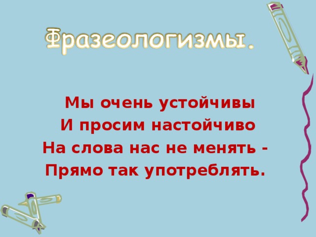 Мы очень устойчивы И просим настойчиво На слова нас не менять - Прямо так употреблять.