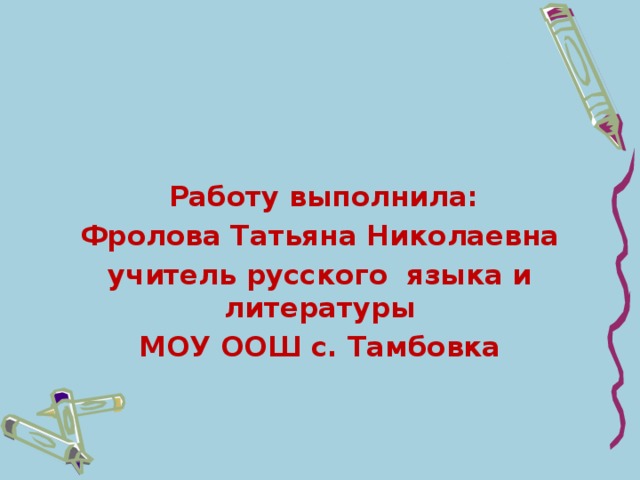 Работу выполнила: Фролова Татьяна Николаевна учитель русского языка и литературы МОУ ООШ с. Тамбовка